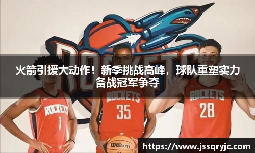 火箭引援大动作！新季挑战高峰，球队重塑实力备战冠军争夺